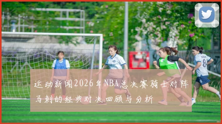 运动新闻2026年NBA总决赛骑士对阵马刺的经典对决回顾与分析
