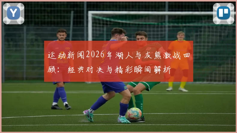 运动新闻2026年湖人与灰熊激战回顾：经典对决与精彩瞬间解析