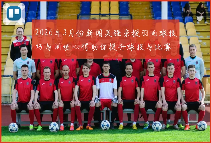 2026年3月份新闻吴强亲授羽毛球技巧与训练心得助你提升球技与比赛表现