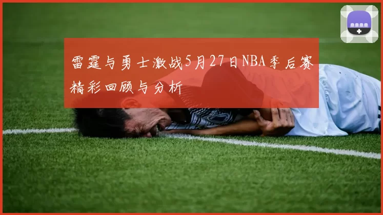 雷霆与勇士激战5月27日NBA季后赛精彩回顾与分析